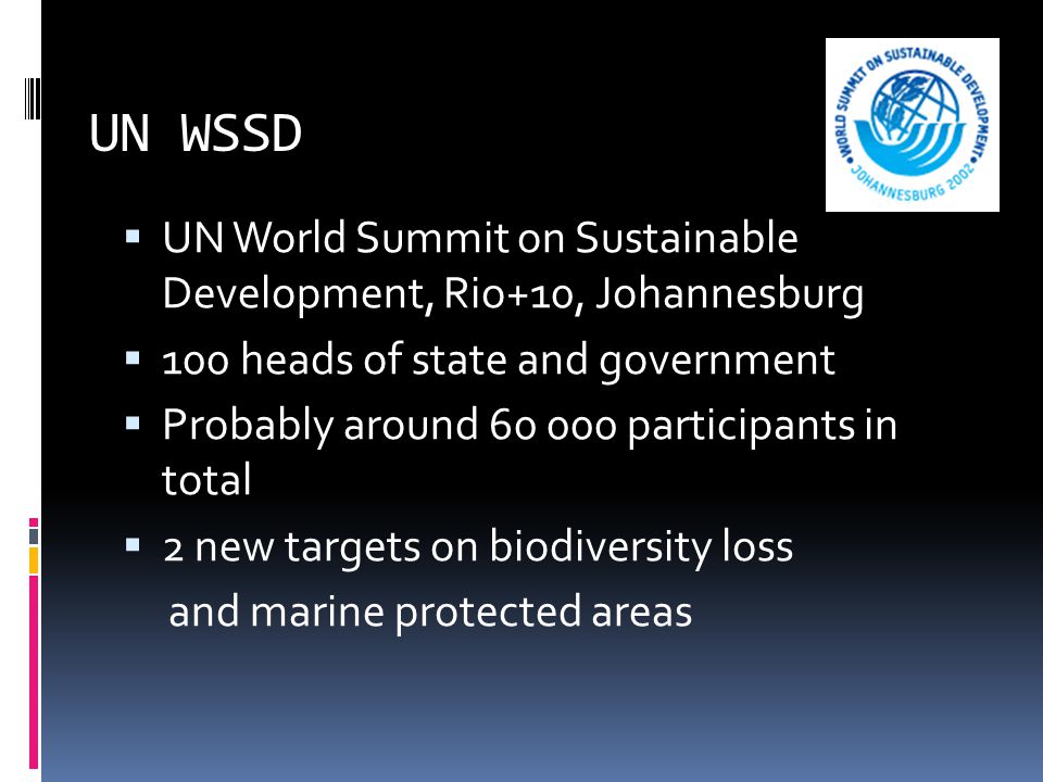 UN WSSD  UN World Summit on Sustainable Development, Rio+10, Johannesburg  100 heads of state and government  Probably around participants in total  2 new targets on biodiversity loss and marine protected areas