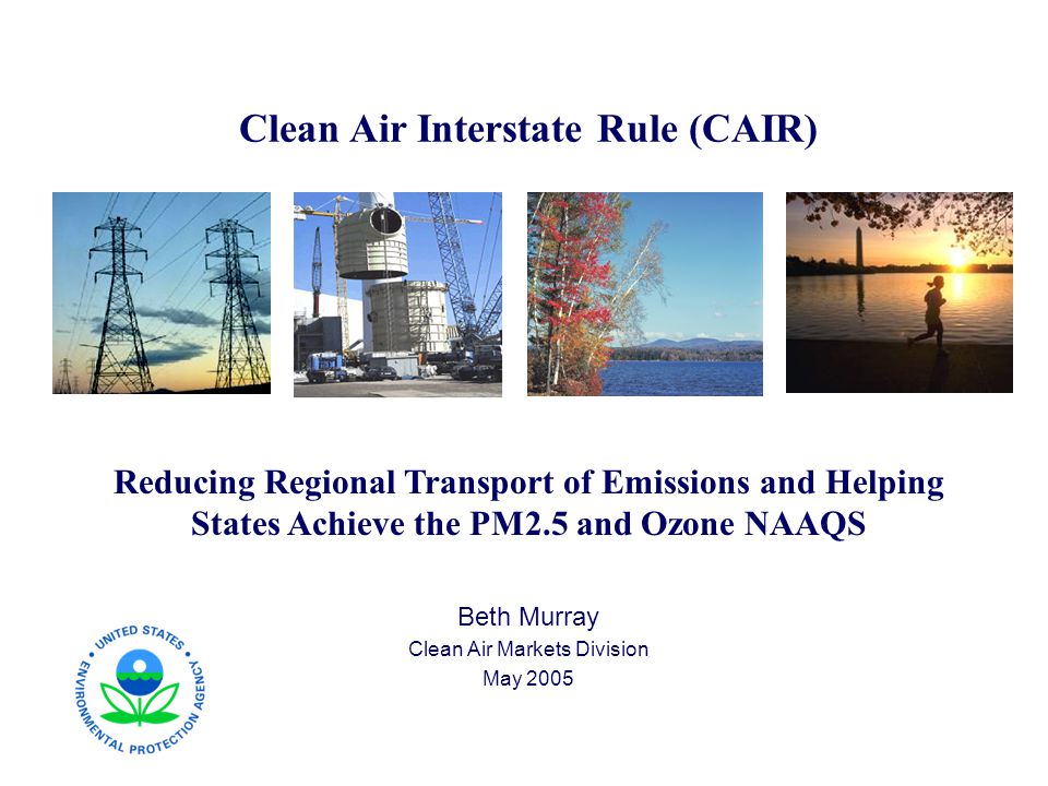 Clean Air Interstate Rule (CAIR) Reducing Regional Transport of Emissions and Helping States Achieve the PM2.5 and Ozone NAAQS Beth Murray Clean Air Markets Division May 2005