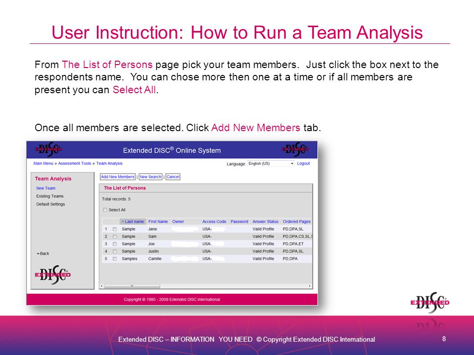 8 Extended DISC – INFORMATION YOU NEED © Copyright Extended DISC International User Instruction: How to Run a Team Analysis From The List of Persons page pick your team members.