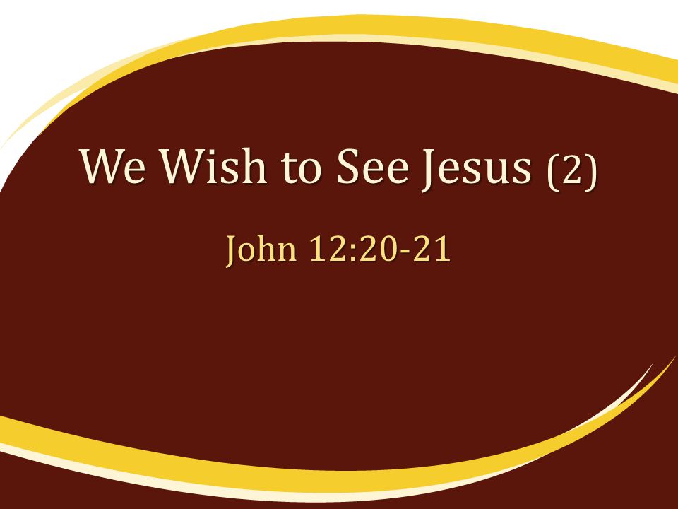 We Wish to See Jesus (2) John 12:20-21