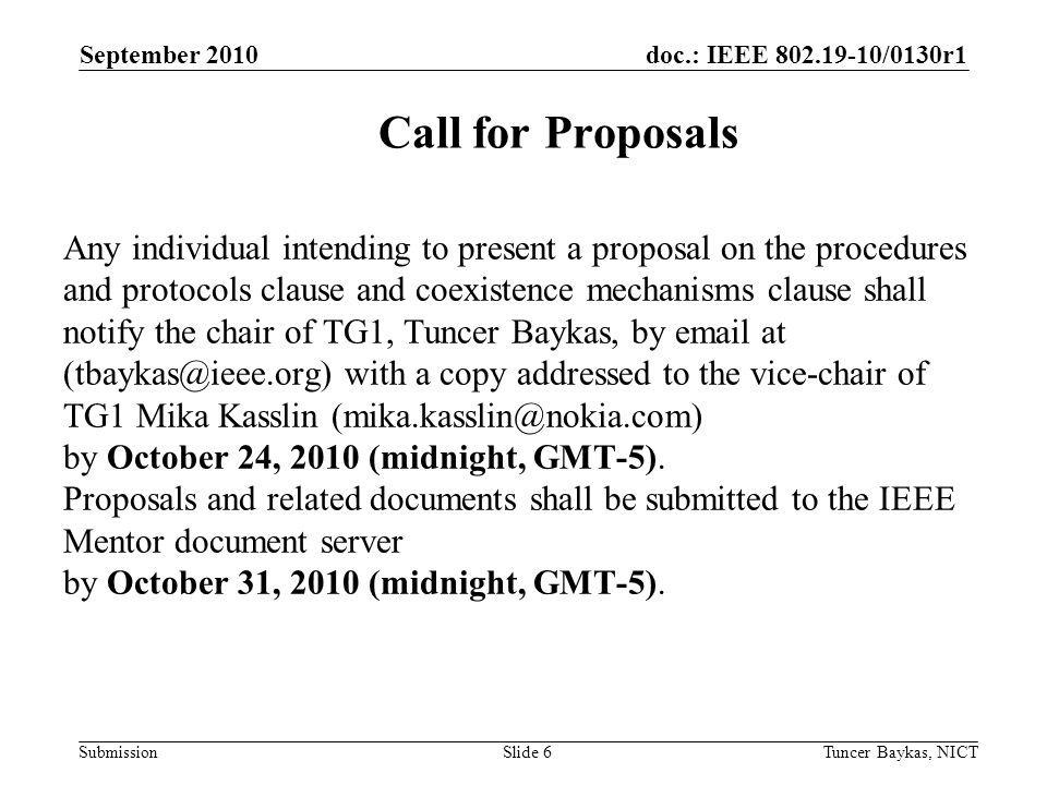 doc.: IEEE /0130r1 Submission September 2010 Tuncer Baykas, NICTSlide 6 Any individual intending to present a proposal on the procedures and protocols clause and coexistence mechanisms clause shall notify the chair of TG1, Tuncer Baykas, by  at with a copy addressed to the vice-chair of TG1 Mika Kasslin by October 24, 2010 (midnight, GMT-5).