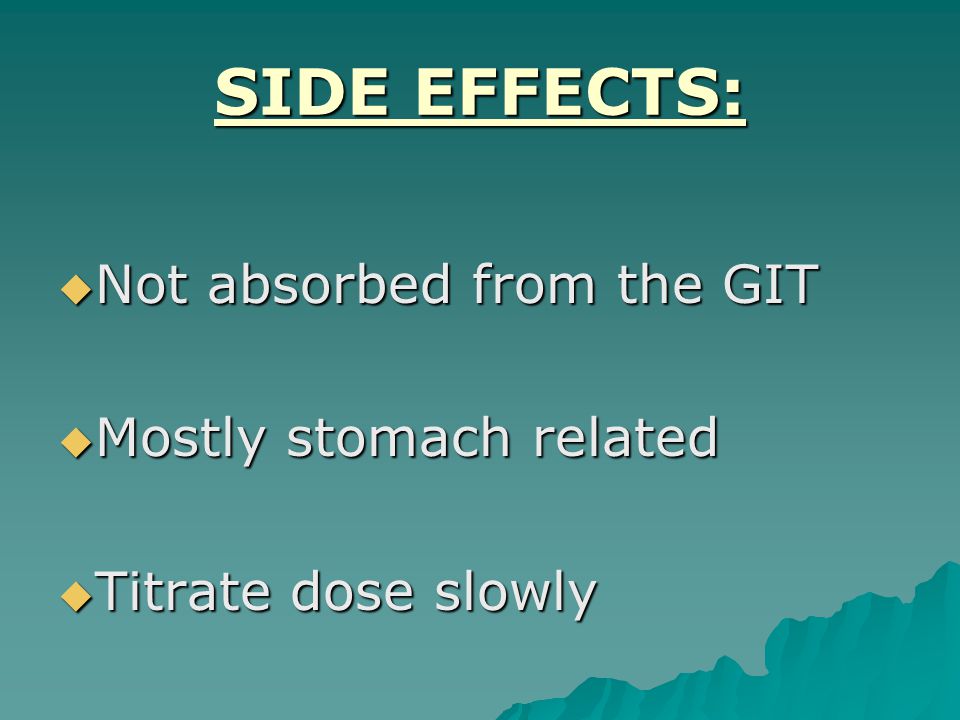 SIDE EFFECTS:  Not absorbed from the GIT  Mostly stomach related  Titrate dose slowly