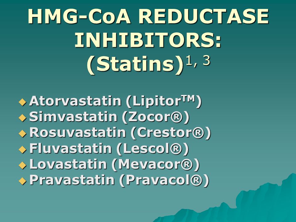 HMG-CoA REDUCTASE INHIBITORS: (Statins) 1, 3  Atorvastatin (Lipitor TM )  Simvastatin (Zocor®)  Rosuvastatin (Crestor®)  Fluvastatin (Lescol®)  Lovastatin (Mevacor®)  Pravastatin (Pravacol®)
