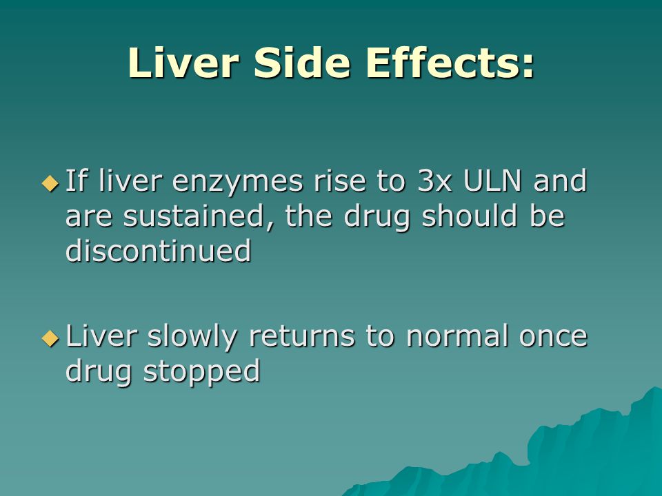 Liver Side Effects:  If liver enzymes rise to 3x ULN and are sustained, the drug should be discontinued  Liver slowly returns to normal once drug stopped