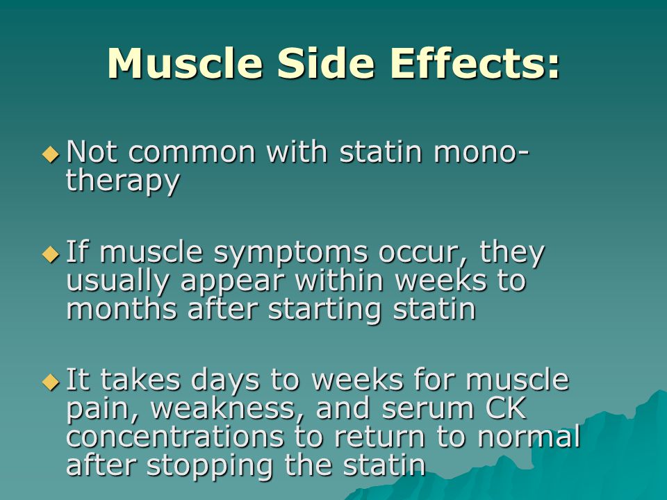 Muscle Side Effects:  Not common with statin mono- therapy  If muscle symptoms occur, they usually appear within weeks to months after starting statin  It takes days to weeks for muscle pain, weakness, and serum CK concentrations to return to normal after stopping the statin