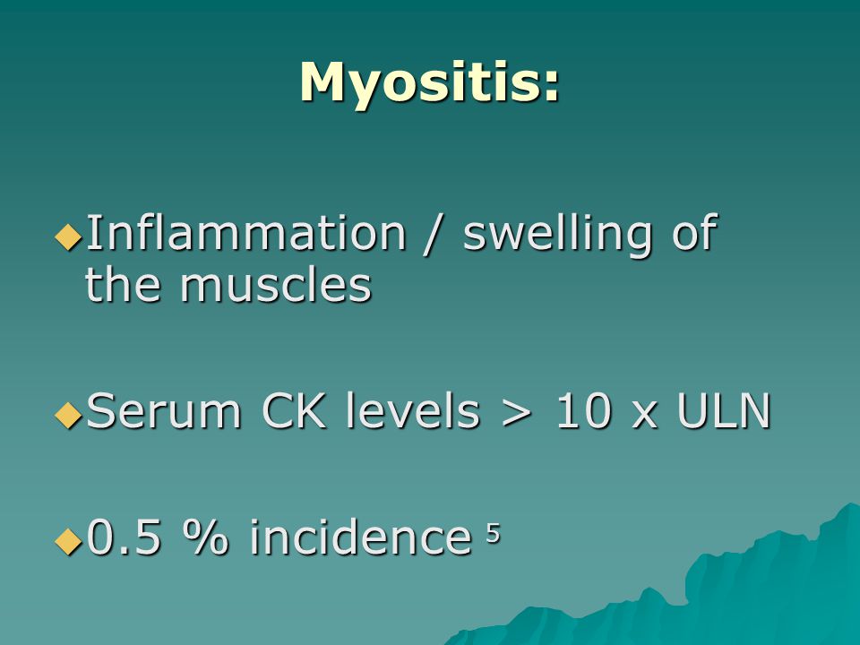 Myositis:  Inflammation / swelling of the muscles  Serum CK levels > 10 x ULN  0.5 % incidence 5