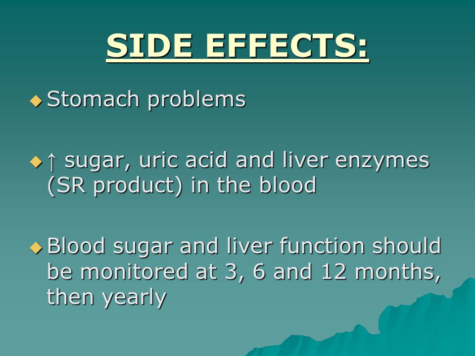 SIDE EFFECTS:  Stomach problems  ↑ sugar, uric acid and liver enzymes (SR product) in the blood  Blood sugar and liver function should be monitored at 3, 6 and 12 months, then yearly