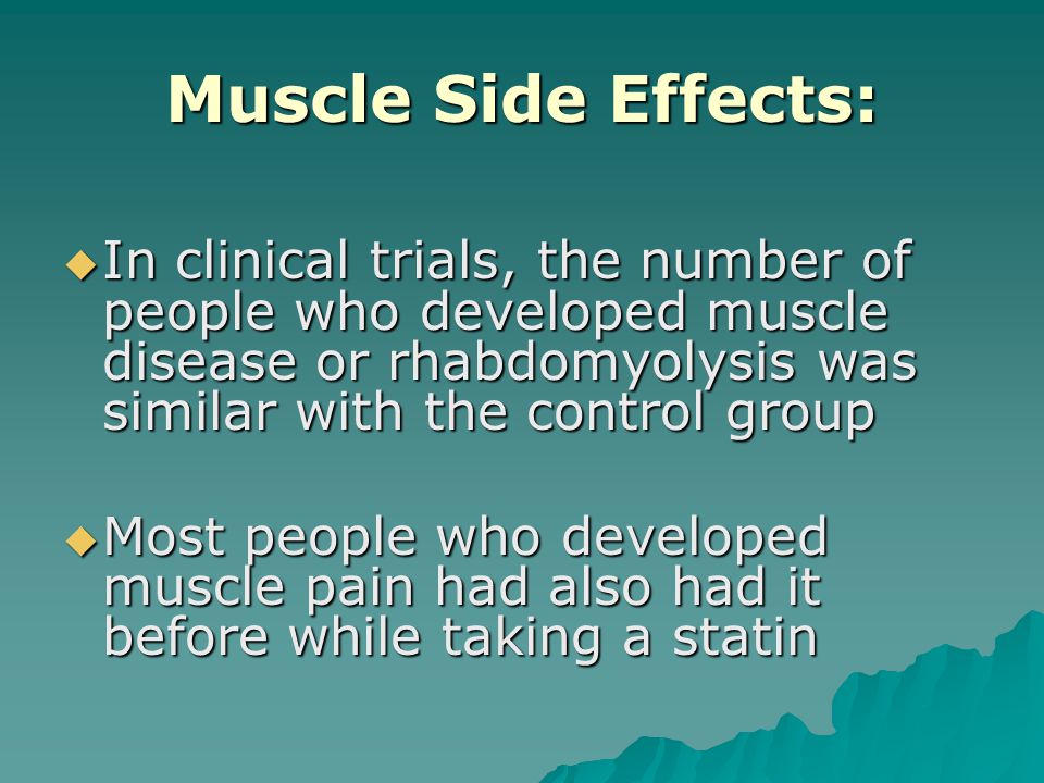 Muscle Side Effects:  In clinical trials, the number of people who developed muscle disease or rhabdomyolysis was similar with the control group  Most people who developed muscle pain had also had it before while taking a statin