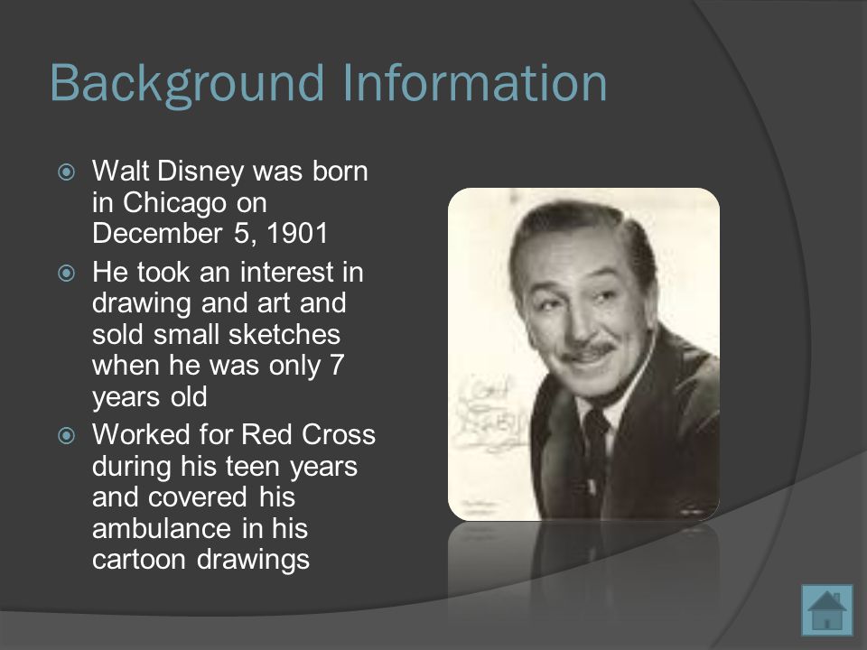 Background Information  Walt Disney was born in Chicago on December 5, 1901  He took an interest in drawing and art and sold small sketches when he was only 7 years old  Worked for Red Cross during his teen years and covered his ambulance in his cartoon drawings
