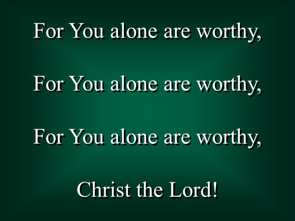 For You alone are worthy, Christ the Lord! For You alone are worthy, Christ the Lord!