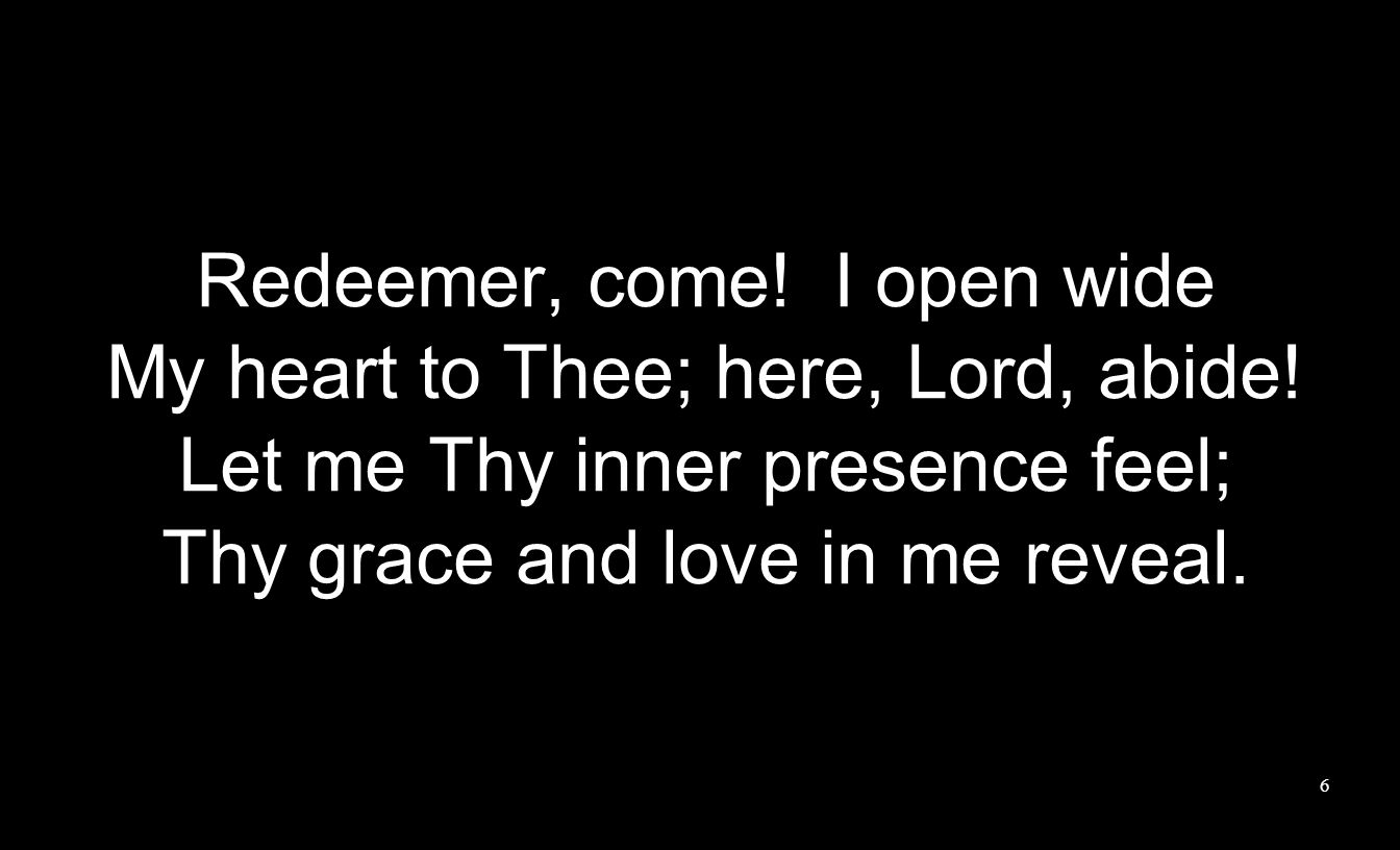 Redeemer, come. I open wide My heart to Thee; here, Lord, abide.