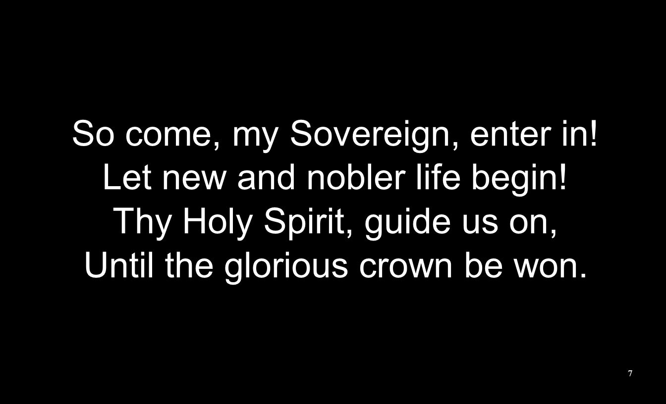 So come, my Sovereign, enter in. Let new and nobler life begin.