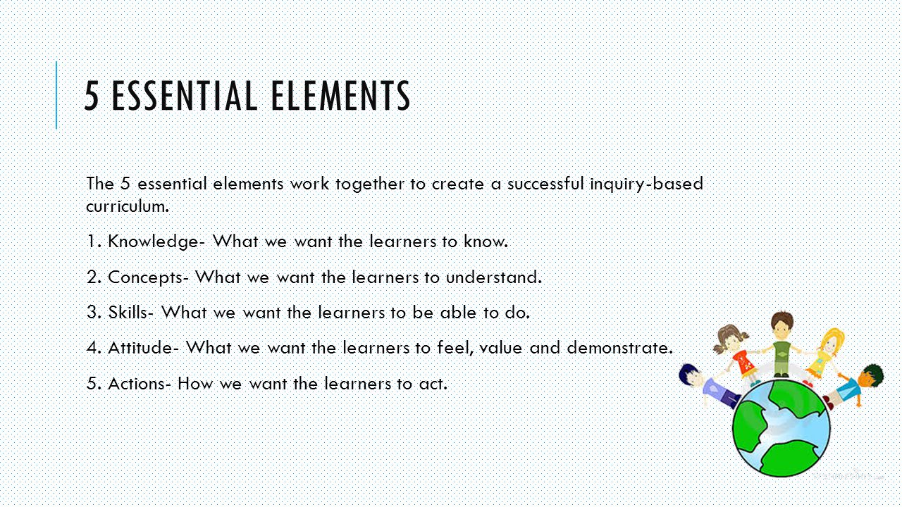 5 ESSENTIAL ELEMENTS The 5 essential elements work together to create a successful inquiry-based curriculum.