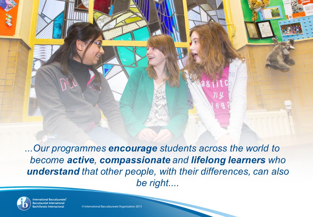 ...Our programmes encourage students across the world to become active, compassionate and lifelong learners who understand that other people, with their differences, can also be right....