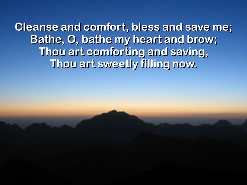 Cleanse and comfort, bless and save me; Bathe, O, bathe my heart and brow; Thou art comforting and saving, Thou art sweetly filling now.