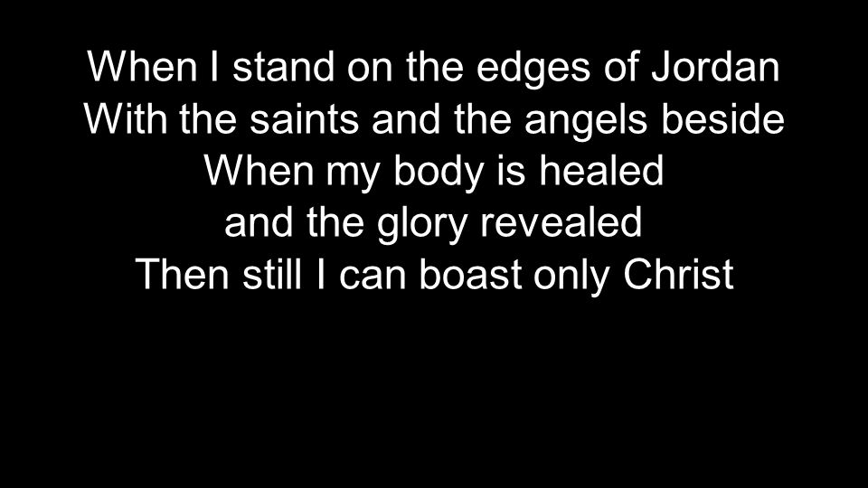 When I stand on the edges of Jordan With the saints and the angels beside When my body is healed and the glory revealed Then still I can boast only Christ