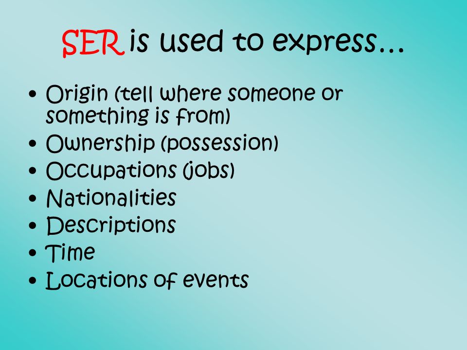 SER is used to express… Origin (tell where someone or something is from) Ownership (possession) Occupations (jobs) Nationalities Descriptions Time Locations of events