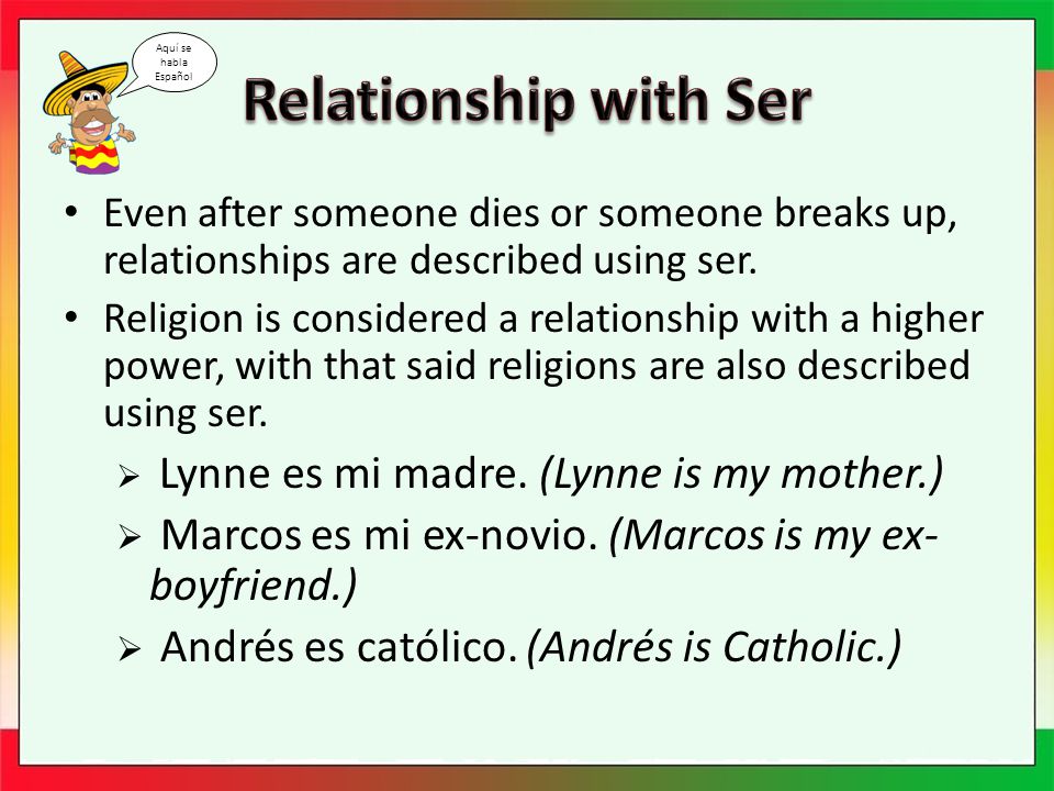 Even after someone dies or someone breaks up, relationships are described using ser.