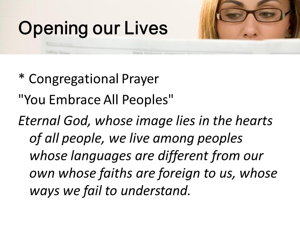 Opening our Lives * Congregational Prayer You Embrace All Peoples Eternal God, whose image lies in the hearts of all people, we live among peoples whose languages are different from our own whose faiths are foreign to us, whose ways we fail to understand.