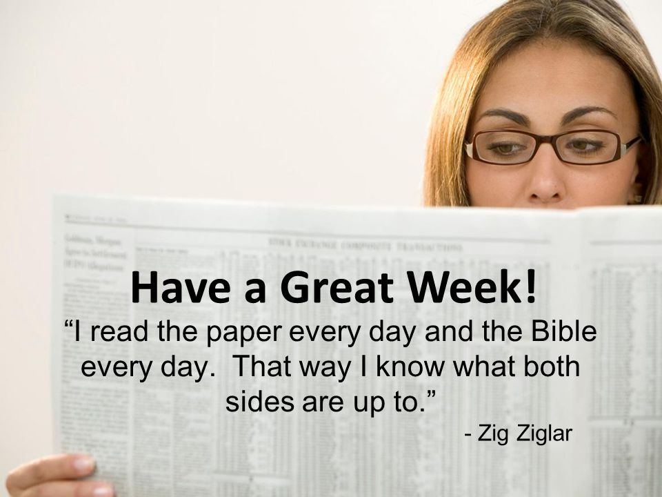 Have a Great Week. I read the paper every day and the Bible every day.