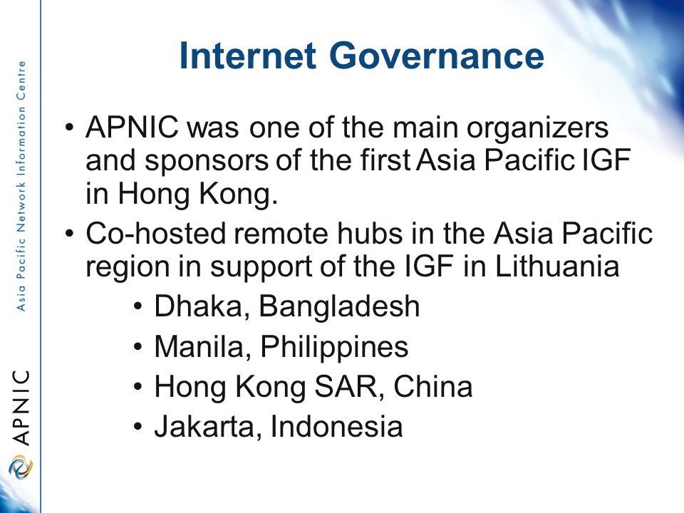Internet Governance APNIC was one of the main organizers and sponsors of the first Asia Pacific IGF in Hong Kong.