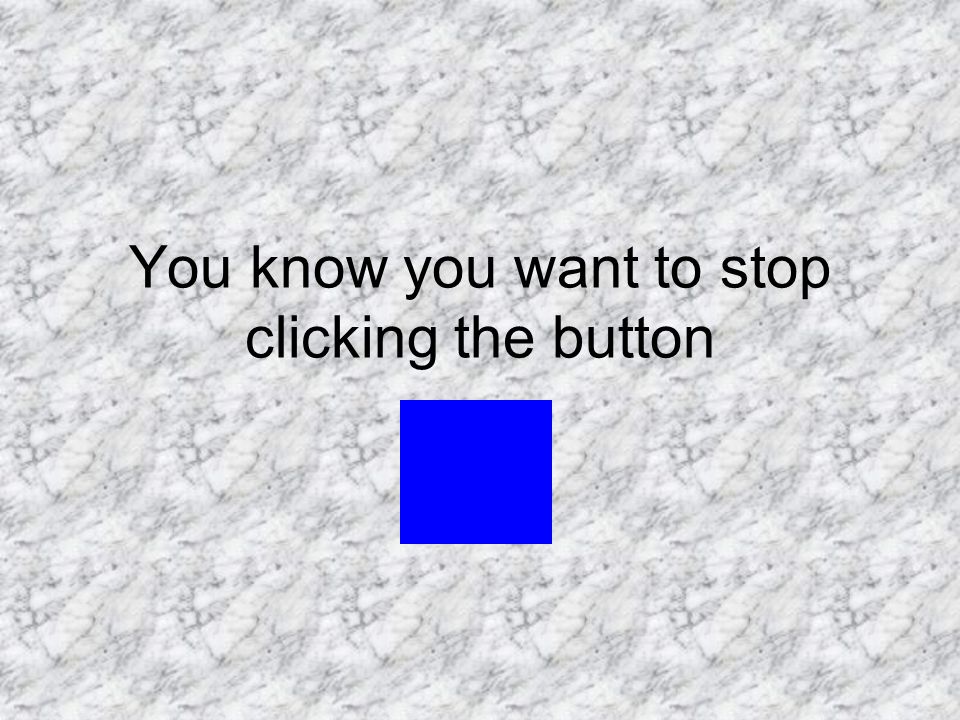 You know you want to stop clicking the button
