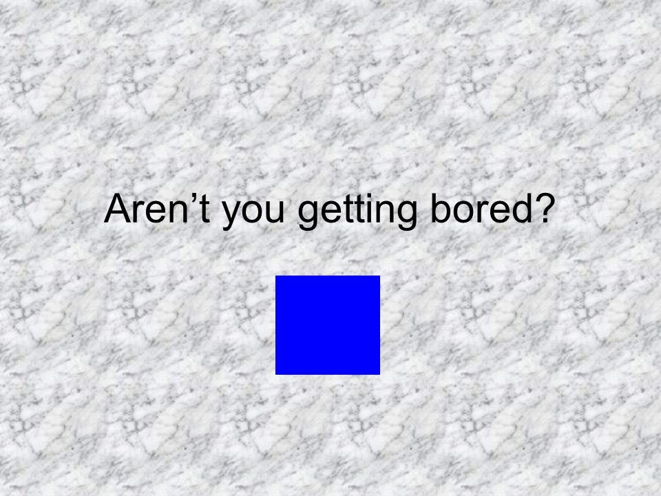 Aren’t you getting bored