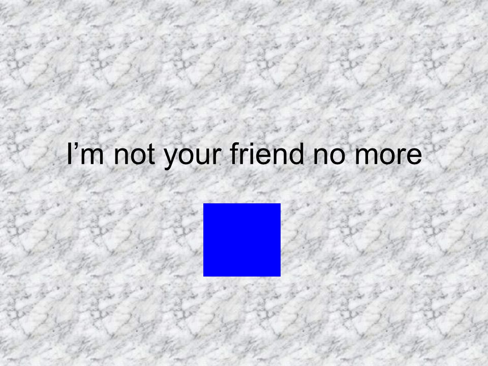 I’m not your friend no more