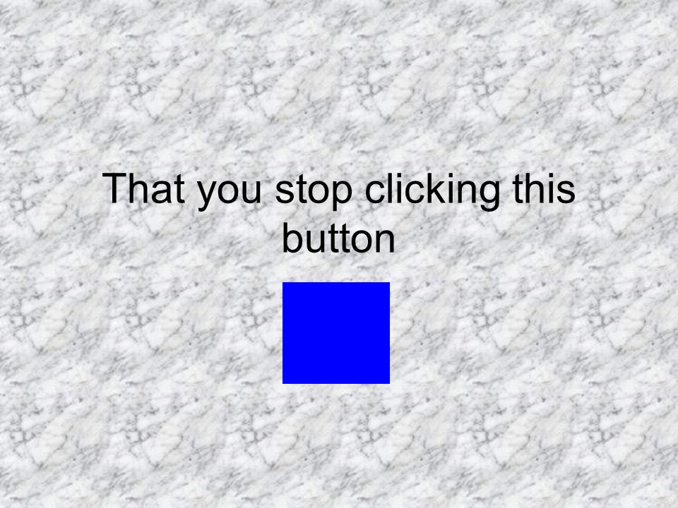 That you stop clicking this button