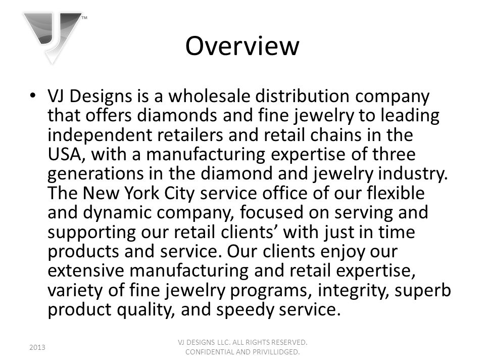 Overview VJ Designs is a wholesale distribution company that offers diamonds and fine jewelry to leading independent retailers and retail chains in the USA, with a manufacturing expertise of three generations in the diamond and jewelry industry.