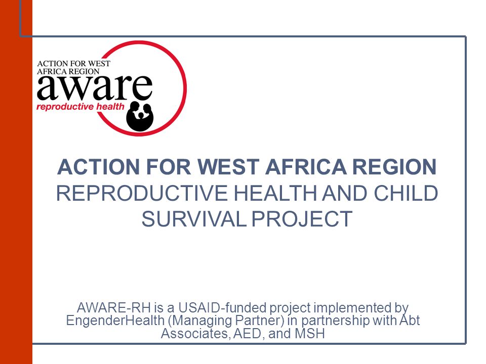ACTION FOR WEST AFRICA REGION REPRODUCTIVE HEALTH AND CHILD SURVIVAL PROJECT AWARE-RH is a USAID-funded project implemented by EngenderHealth (Managing Partner) in partnership with Abt Associates, AED, and MSH