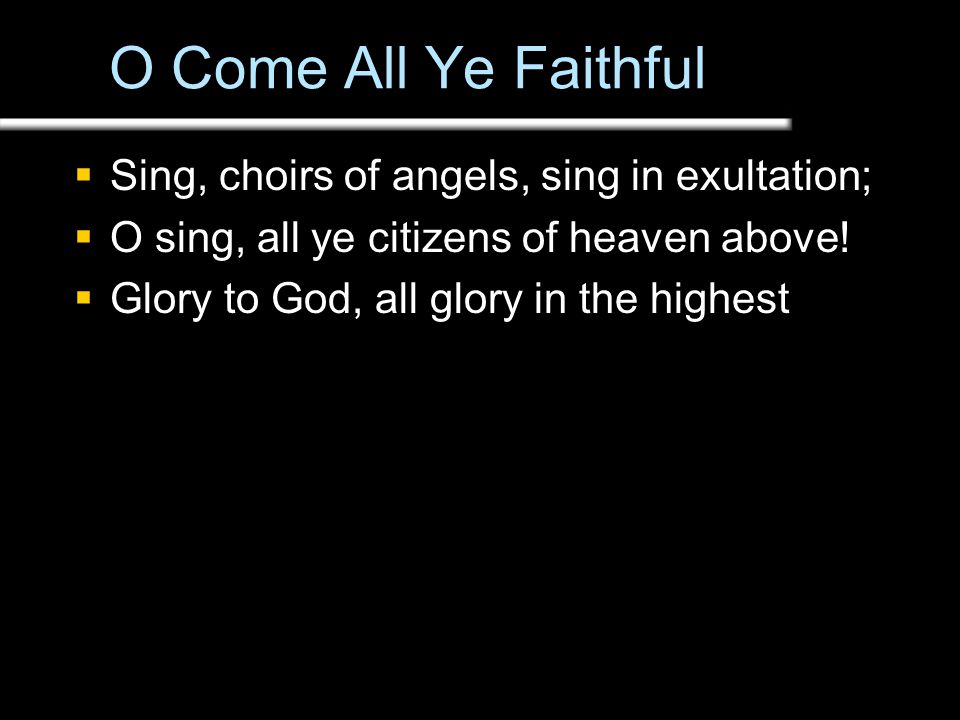 O Come All Ye Faithful  Sing, choirs of angels, sing in exultation;  O sing, all ye citizens of heaven above.