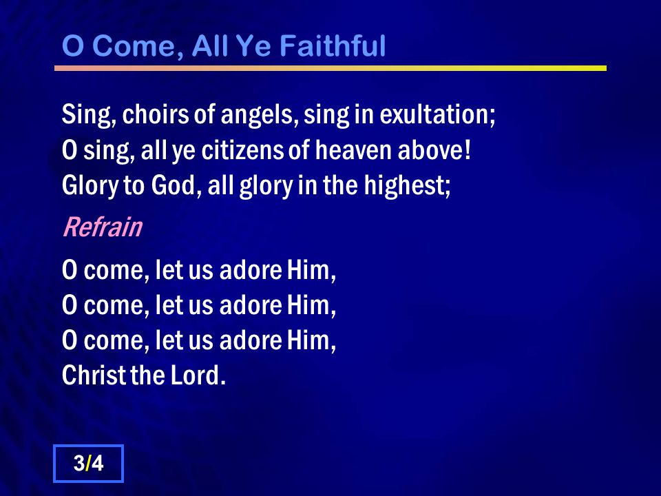 O Come, All Ye Faithful Sing, choirs of angels, sing in exultation; O sing, all ye citizens of heaven above.