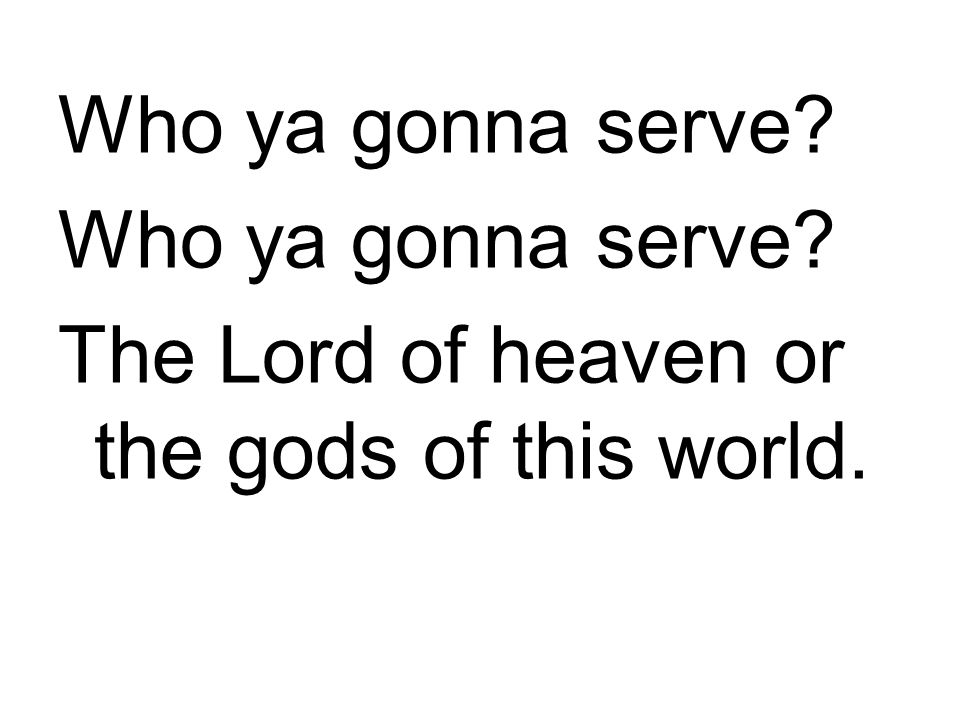 Who ya gonna serve The Lord of heaven or the gods of this world.