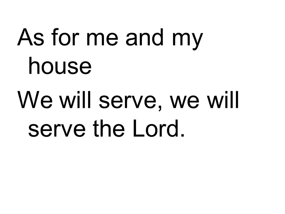As for me and my house We will serve, we will serve the Lord.