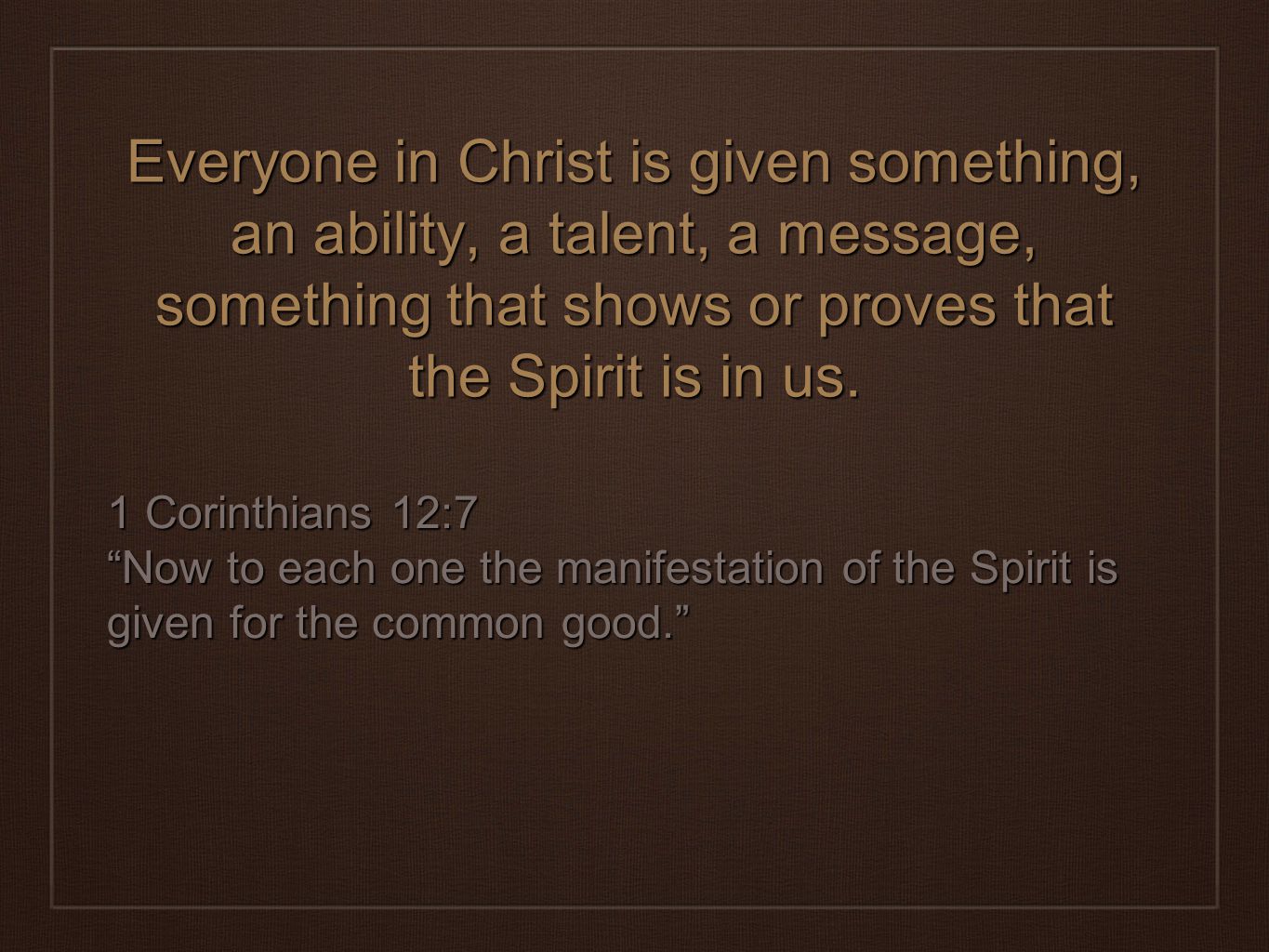 Everyone in Christ is given something, an ability, a talent, a message, something that shows or proves that the Spirit is in us.