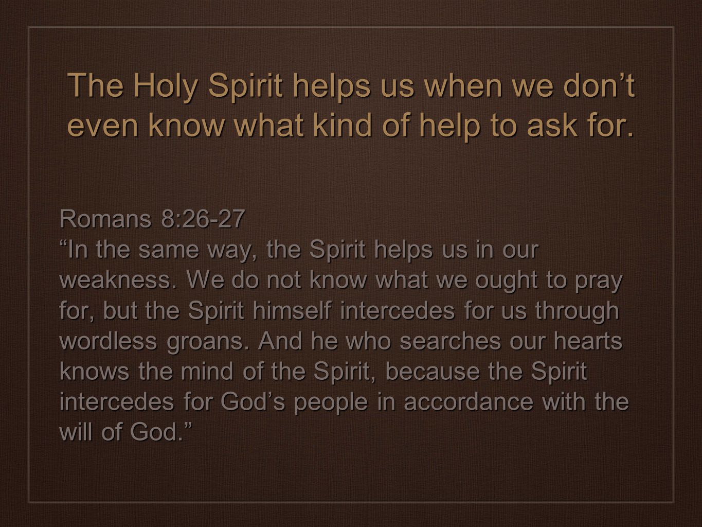 The Holy Spirit helps us when we don’t even know what kind of help to ask for.