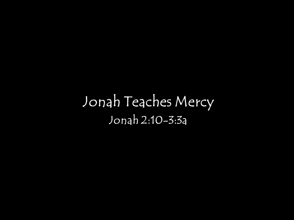 Jonah Teaches Mercy Jonah 2:10-3:3a