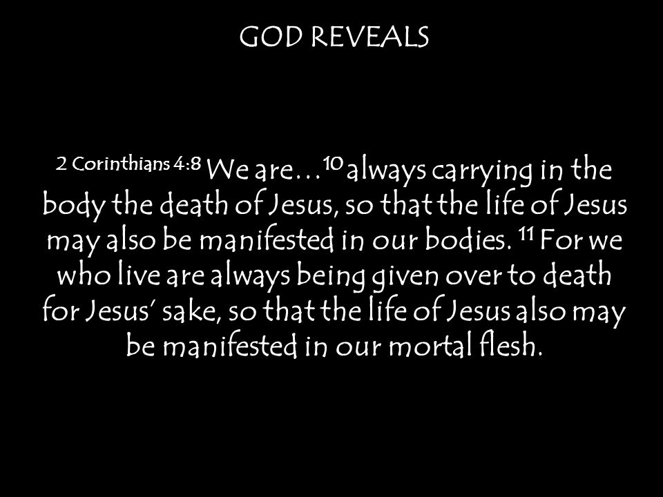 GOD REVEALS 2 Corinthians 4:8 We are… 10 always carrying in the body the death of Jesus, so that the life of Jesus may also be manifested in our bodies.