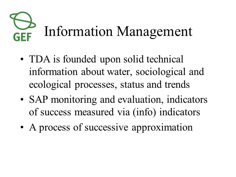 Information Management TDA is founded upon solid technical information about water, sociological and ecological processes, status and trends SAP monitoring and evaluation, indicators of success measured via (info) indicators A process of successive approximation