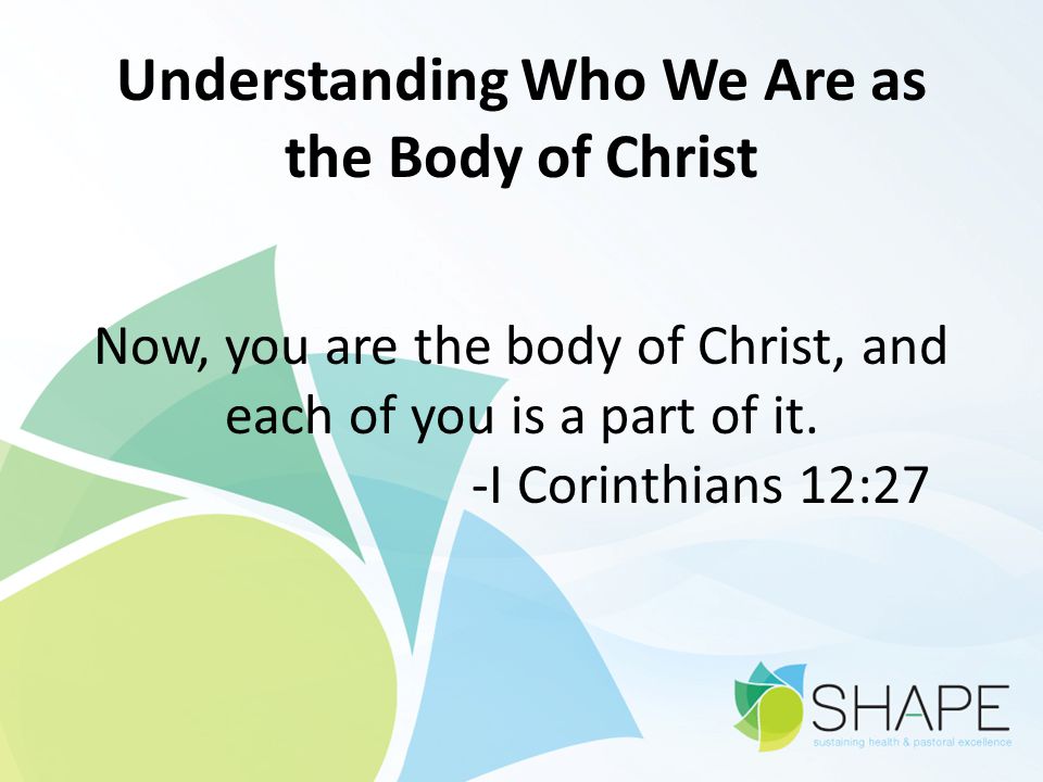 Understanding Who We Are as the Body of Christ Now, you are the body of Christ, and each of you is a part of it.