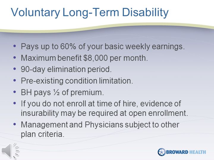 Voluntary Long-Term Disability Pays up to 60% of your basic weekly earnings.