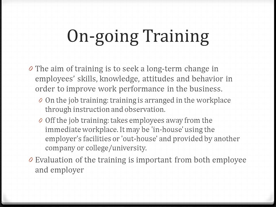 On-going Training 0 The aim of training is to seek a long-term change in employees’ skills, knowledge, attitudes and behavior in order to improve work performance in the business.