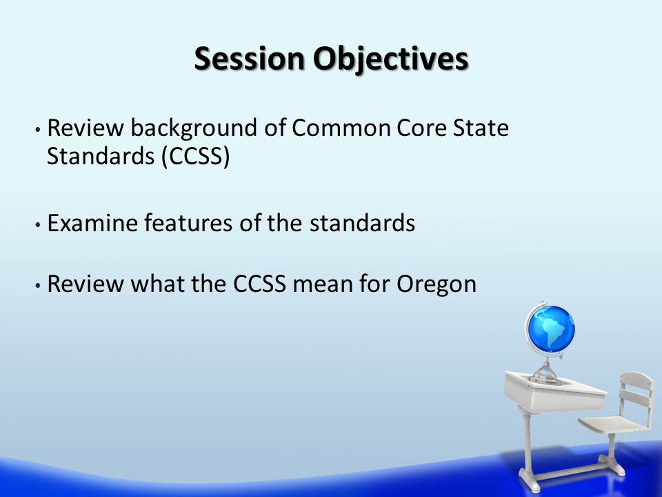Review background of Common Core State Standards (CCSS) Examine features of the standards Review what the CCSS mean for Oregon Session Objectives