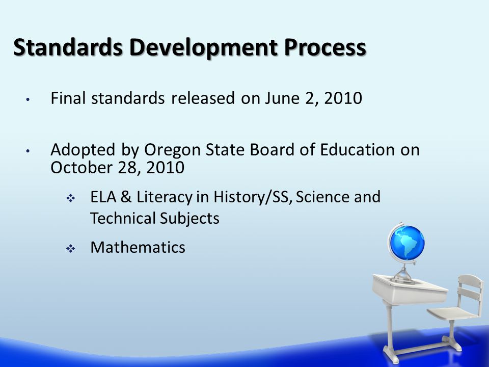 Final standards released on June 2, 2010 Adopted by Oregon State Board of Education on October 28, 2010  ELA & Literacy in History/SS, Science and Technical Subjects  Mathematics Standards Development Process