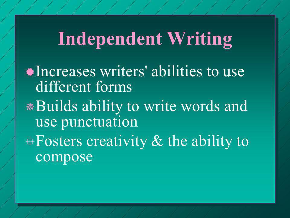 Independent Writing ® ® Increases writers abilities to use different forms ¯ ¯ Builds ability to write words and use punctuation ° ° Fosters creativity & the ability to compose