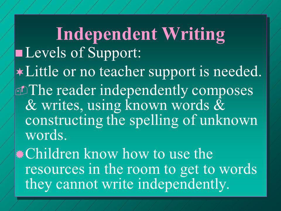 Independent Writing n n Levels of Support: ¬ ¬ Little or no teacher support is needed.