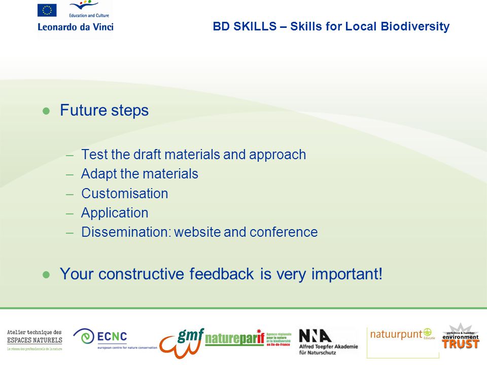 BD SKILLS – Skills for Local Biodiversity l Future steps –Test the draft materials and approach –Adapt the materials –Customisation –Application –Dissemination: website and conference l Your constructive feedback is very important!