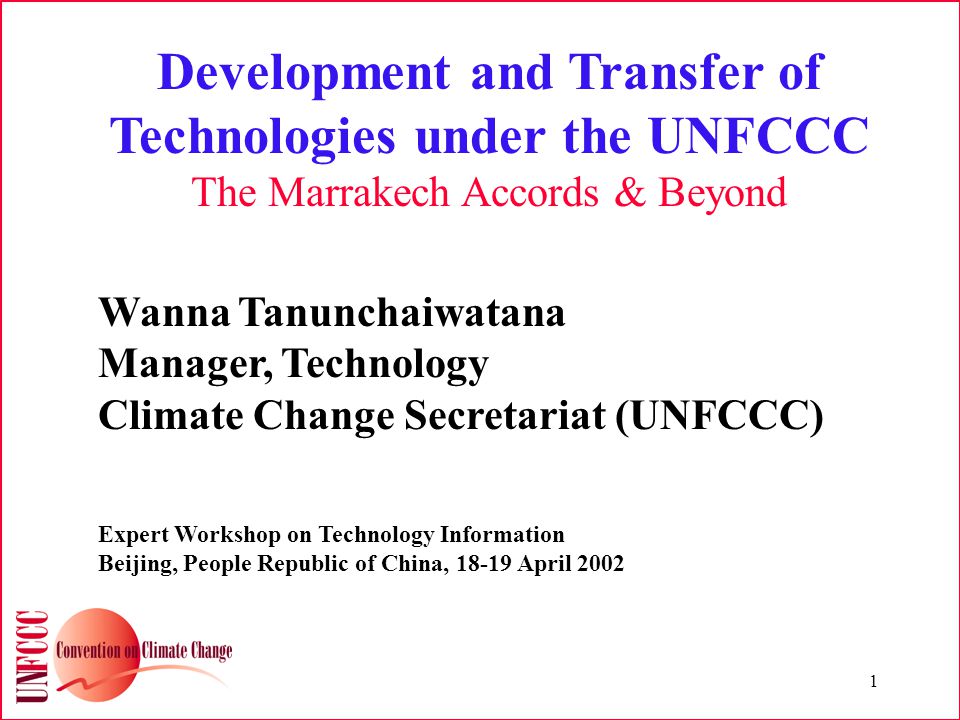 1 Development and Transfer of Technologies under the UNFCCC The Marrakech Accords & Beyond Wanna Tanunchaiwatana Manager, Technology Climate Change Secretariat (UNFCCC) Expert Workshop on Technology Information Beijing, People Republic of China, April 2002