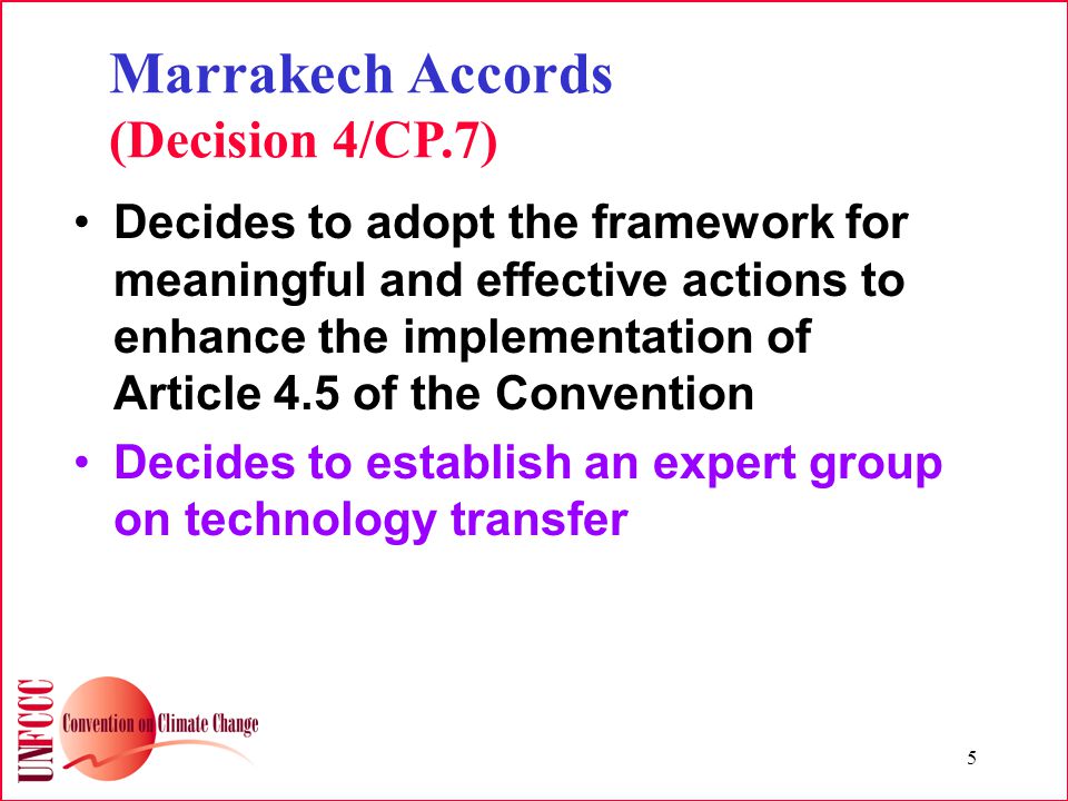 5 Marrakech Accords (Decision 4/CP.7) Decides to adopt the framework for meaningful and effective actions to enhance the implementation of Article 4.5 of the Convention Decides to establish an expert group on technology transfer